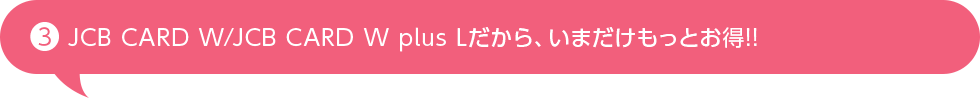 JCB CARD W/JCB CARD W plus Lだから、いまだけもっとお得!!