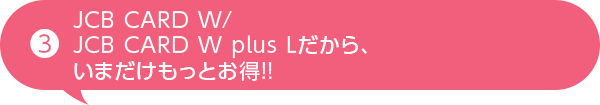 JCB CARD W/JCB CARD W plus Lだから、いまだけもっとお得!!