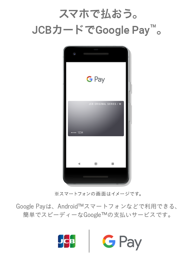 スマホで払おう。JCBカードでGoogle Pay™。Google Payは、Android™スマートフォンなどで利用できる、簡単でスピーディーなGoogle™の支払いサービスです。