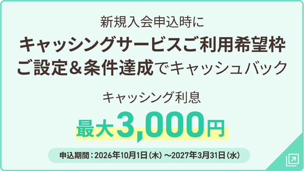 新規入会申込時にキャッシングサービスご利用希望枠ご設定＆条件達成でキャッシュバック キャッシング利息最大3,000円 申込期間:2026年10月1日（木）～2027年3月31日（水）
