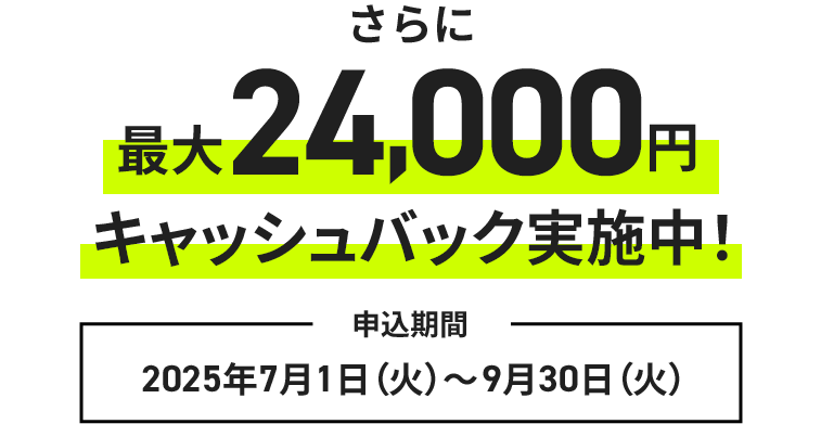 さらに、最大24,000円キャッシュバックキャンペーンも実施中！申込期間：2025年7月1日（火）〜9月30日（火）