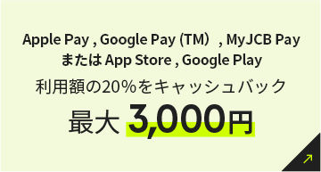 Apple Pay , Google Pay (TM）, MyJCB Payまたは App Store , Google Play 利用額の20％をキャッシュバック 最大3,000円
