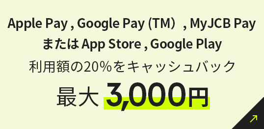 Apple Pay , Google Pay (TM）, MyJCB Payまたは App Store , Google Play 利用額の20％をキャッシュバック 最大3,000円