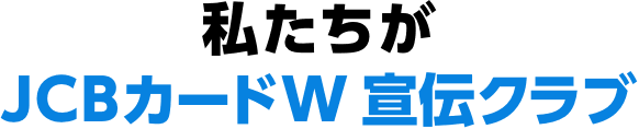 私たちがJCBカードW 宣伝クラブ