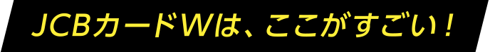 JCBカードWは、ここがすごい!