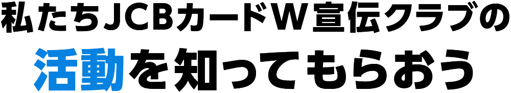 私たちJCBカードW宣伝クラブの活動を知ってもらおう