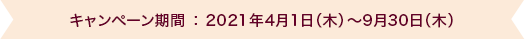 キャンペーン期間 ： 2021年4月1日（木）～9月30日（木）