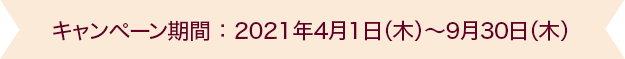 キャンペーン期間 ： 2021年4月1日（木）～9月30日（木）
