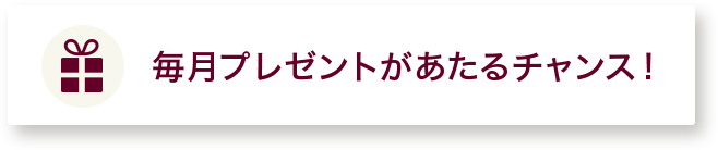 毎月プレゼントがあたるチャンス!