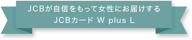 JCBが自信をもって女性にお届けする JCBカードW plus L