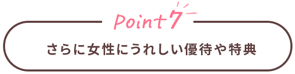 Point7 さらに女性にうれしい優待や特典