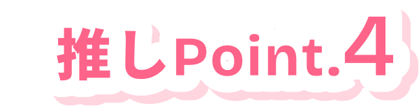 推しPoint.4