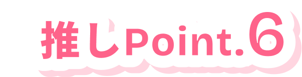 推しPoint.6