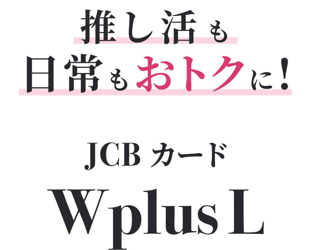 推し活も日常もおトクに！JCBカード W plus L