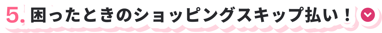5.困ったときのショッピングスキップ払い！