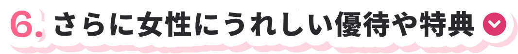 6.さらに女性にうれしい優待や特典