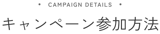 CAMPAIGN DETAILES キャンペーン参加方法