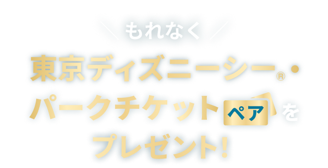 もれなく東京ディズニーシー®・パークチケットペアをプレゼント！
