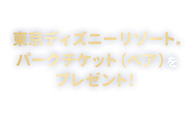 もれなく東京ディズニーリゾート&reg;パークチケット（ペア）をプレゼント！ ※パークチケットは東京ディズニーランド・東京ディズニーシーどちらかのパークを選んで入園できるチケットです。