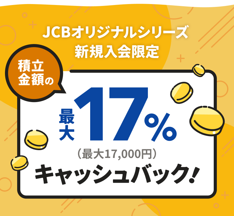 JCBオリジナルシリーズ新規入会限定 積立金額の最大17%(最大17,000円)キャッシュバック!