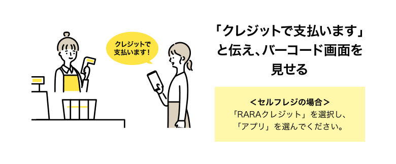 「クレジットで支払います」と伝え、バーコード画面を見せる [＜セルフレジの場合＞ 「RARAクレジット」を選択し、「アプリ」を選んでください。]