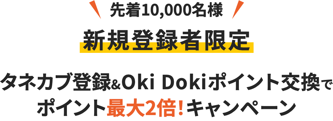 先着10,000名様 新規登録者限定 タネカブ登録&Oki Dokiポイント交換でポイント最大2倍!キャンペーン