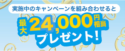 実施中のキャンペーンを組み合わせると最大24,000円相当プレゼント！