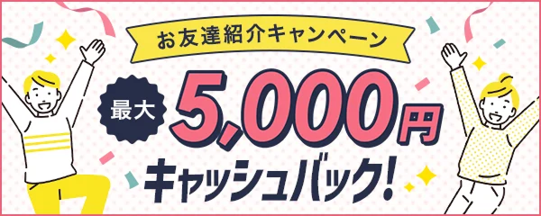 お友達紹介キャンペーン 最大5,000円キャッシュバック！