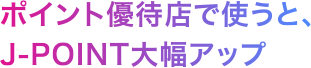 ポイント優待店で使うと、J-POINT大幅アップ