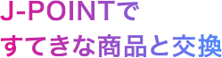 J-POINTですてきな商品と交換