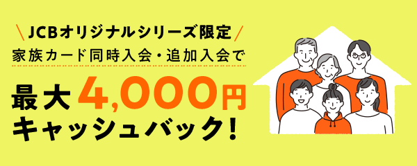 JCBオリジナルシリーズ限定 家族カード同時入会・追加入会で最大4,000円キャッシュバック!